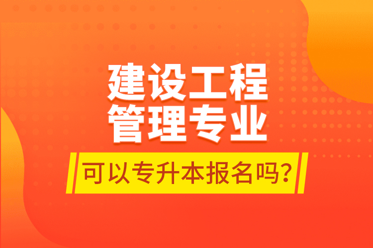 建設(shè)工程管理專業(yè)可以專升本報(bào)名嗎？