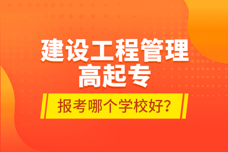 建設(shè)工程管理高起專(zhuān)報(bào)考哪個(gè)學(xué)校好？