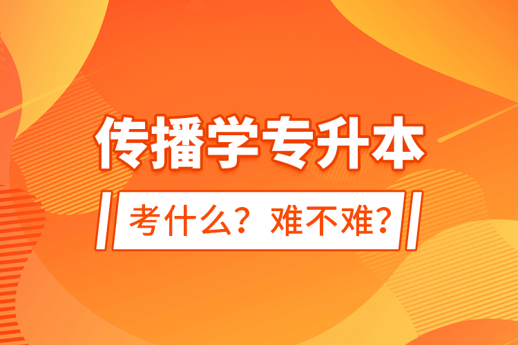 傳播學(xué)專(zhuān)升本考什么？難不難？