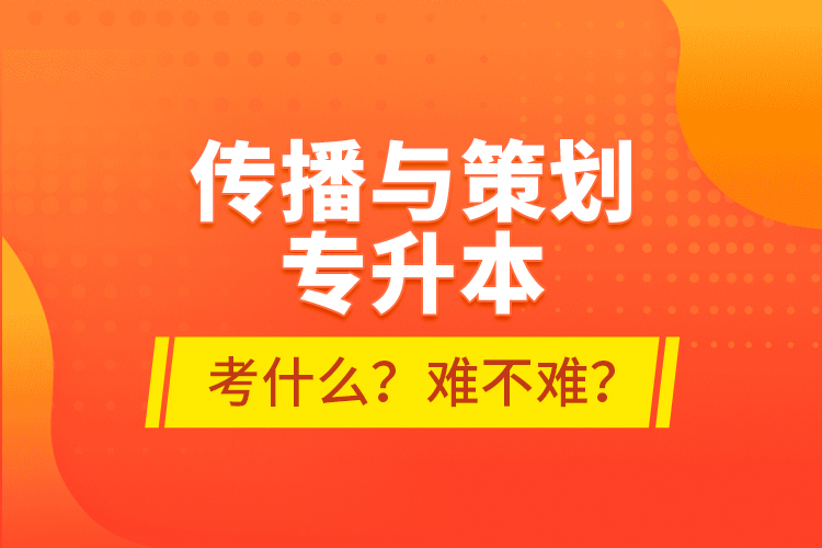 傳播與策劃專升本考什么？難不難？