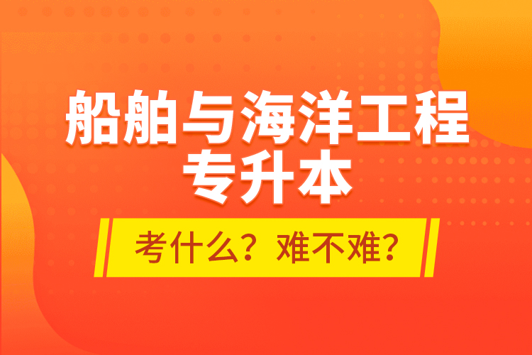 船舶與海洋工程專升本考什么？難不難？