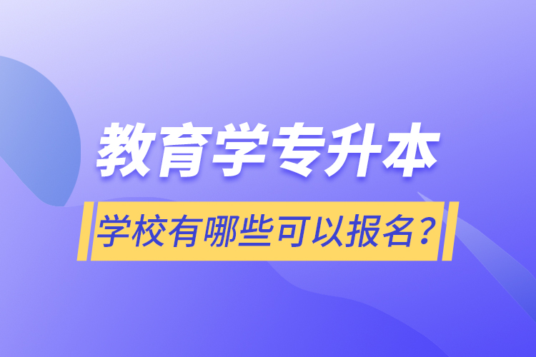 教育學(xué)專升本學(xué)校有哪些可以報(bào)名？