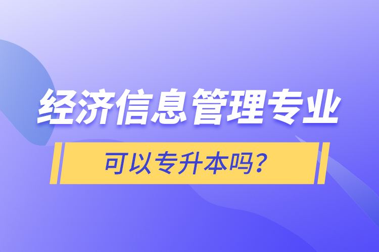 經(jīng)濟(jì)信息管理專業(yè)可以專升本嗎？