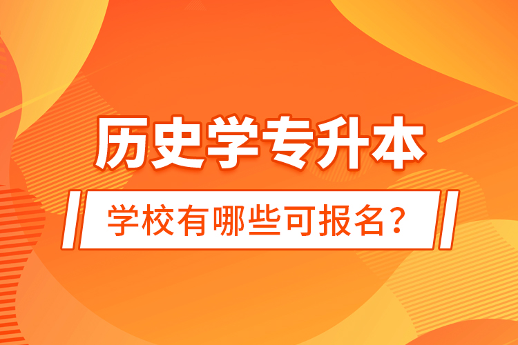 歷史學專升本學校有哪些可報名？