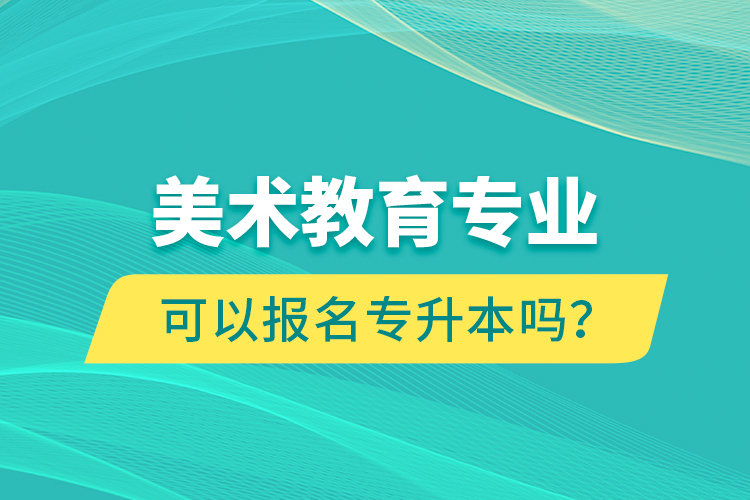 美術(shù)教育專(zhuān)業(yè)可以報(bào)名專(zhuān)升本嗎？