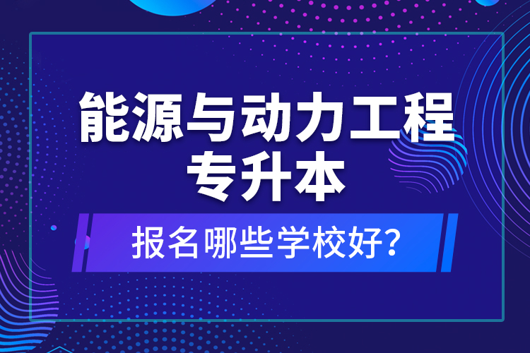 能源與動(dòng)力工程專升本報(bào)名哪些學(xué)校好？