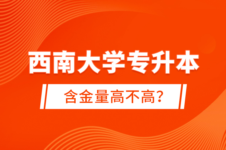 西南大學(xué)專升本含金量高不高？