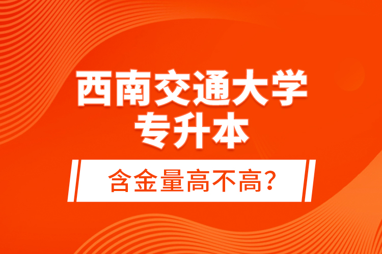 西南交通大學專升本含金量高不高？