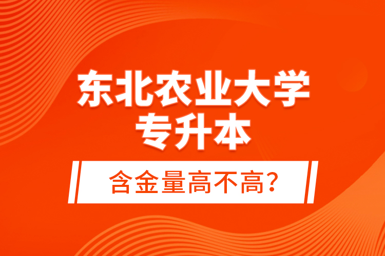 東北農業(yè)大學專升本含金量高不高？