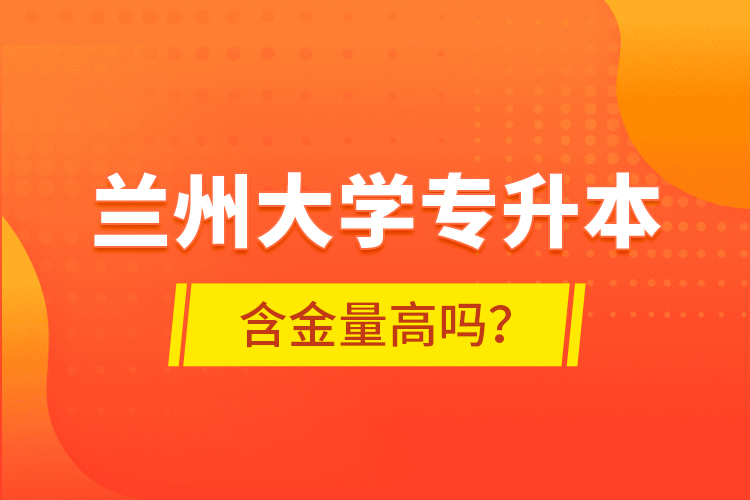蘭州大學專升本含金量高嗎？