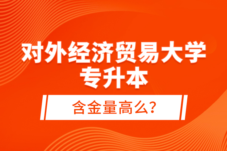 對外經(jīng)濟(jì)貿(mào)易大學(xué)專升本含金量高么？