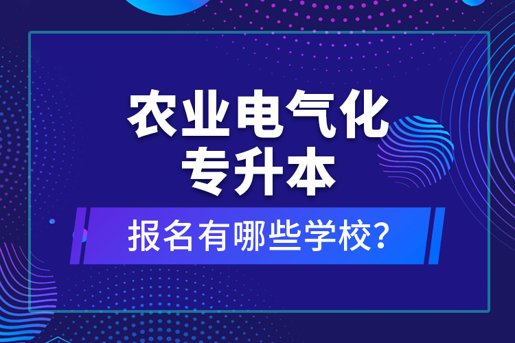 農(nóng)業(yè)電氣化專升本報名有哪些學(xué)校？