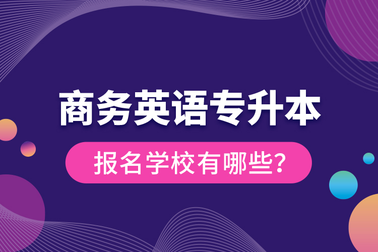 商務(wù)英語專升本報名學校有哪些？