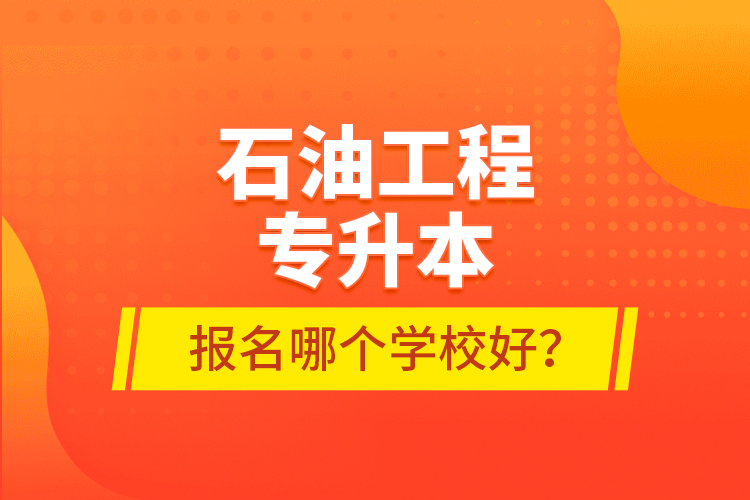 石油工程專升本報(bào)名哪個(gè)學(xué)校好？