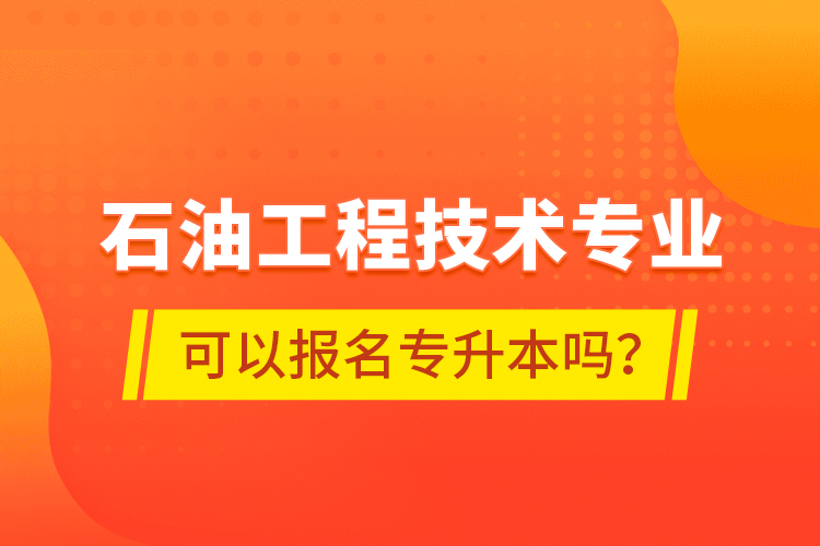 石油工程技術(shù)專業(yè)可以報(bào)名專升本嗎？