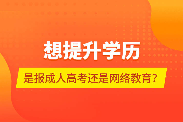 想提升學(xué)歷，是報成人高考還是網(wǎng)絡(luò)教育？