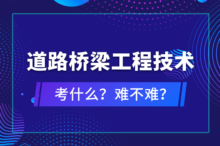 道路橋梁工程技術(shù)考什么？難不難？
