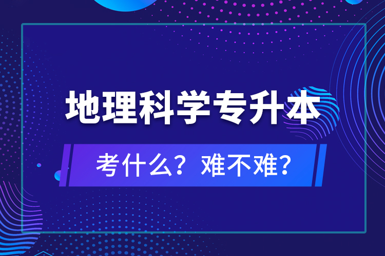 地理科學(xué)專升本考什么？難不難？
