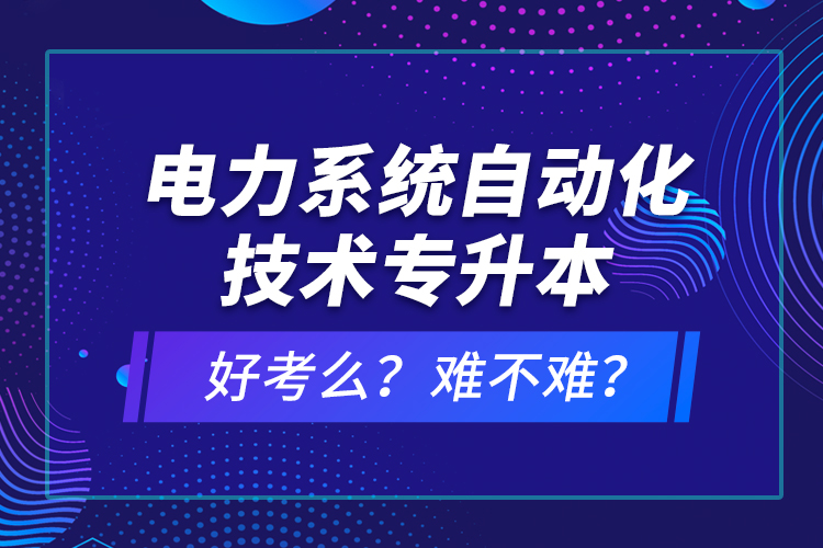 電力系統(tǒng)自動化技術(shù)專升本好考么？難不難？