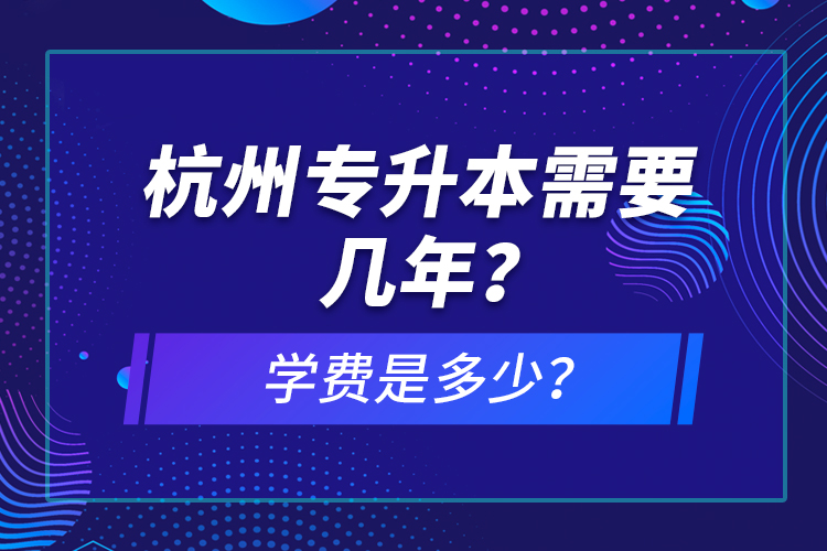 杭州專升本需要幾年？學(xué)費是多少？