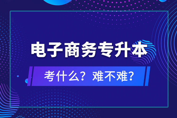 電子商務(wù)專升本考什么？難不難？