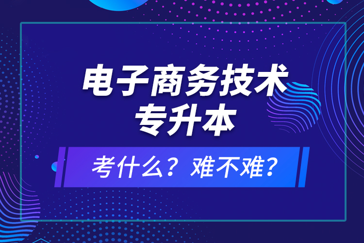 電子商務(wù)技術(shù)專升本考什么？難不難？