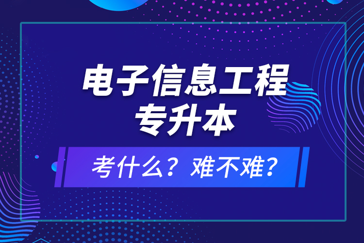電子信息工程專升本考什么？難不難？