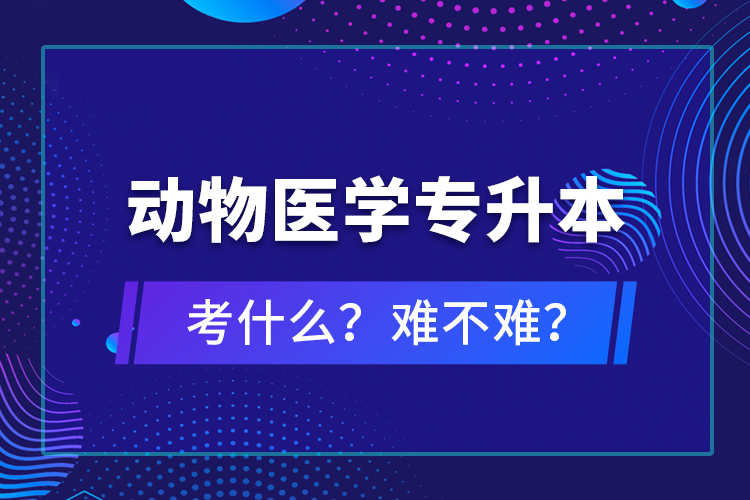 動物醫(yī)學(xué)專升本考什么？難不難？