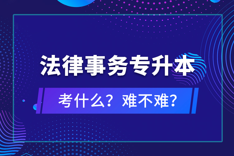 法律事務(wù)專升本考什么？難不難？