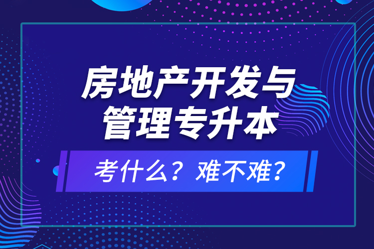 房地產(chǎn)開(kāi)發(fā)與管理專(zhuān)升本考什么？難不難？