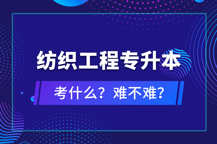 紡織工程專升本考什么？難不難？