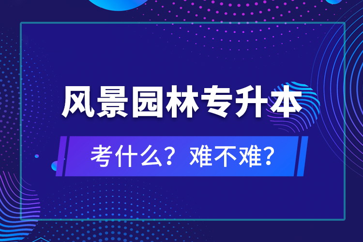 風(fēng)景園林專升本考什么？難不難？
