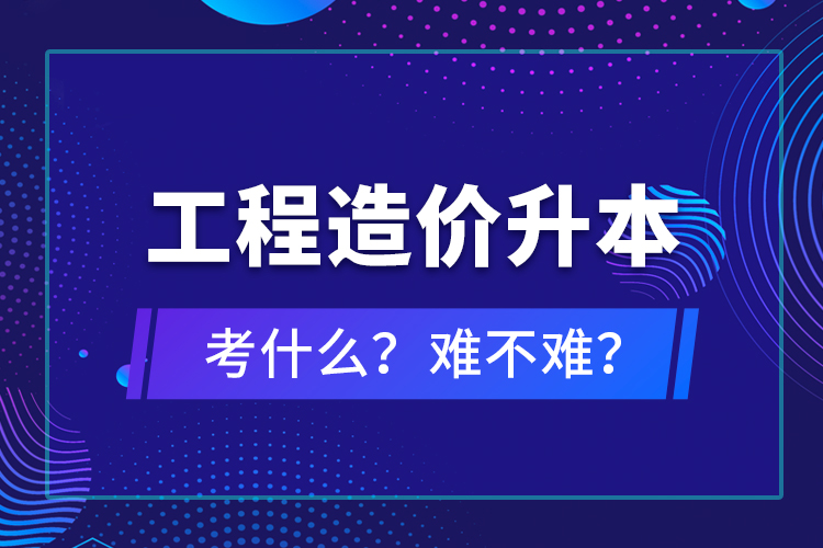 ?工程造價升本考什么？難不難？
