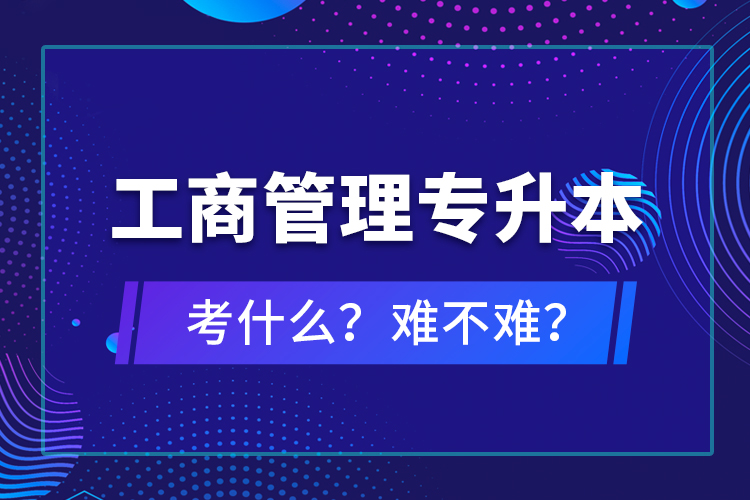工商管理專升本考什么？難不難？