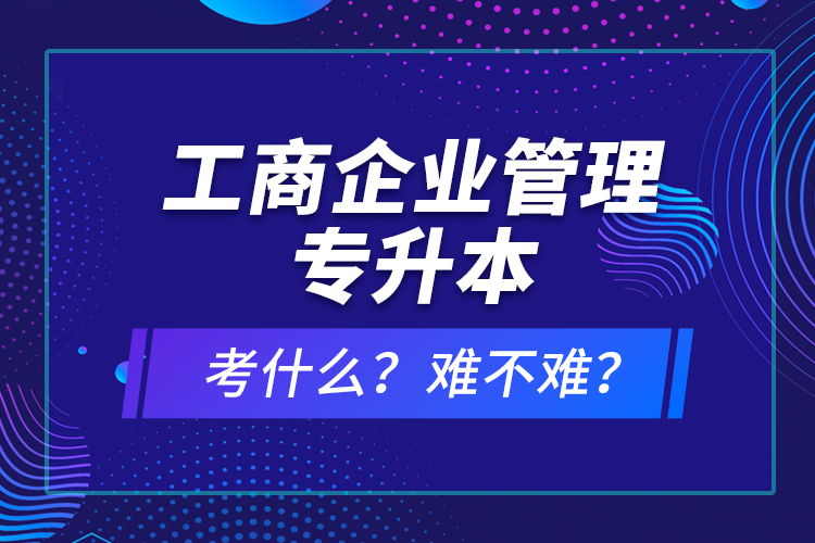 工商企業(yè)管理專升本考什么？難不難？