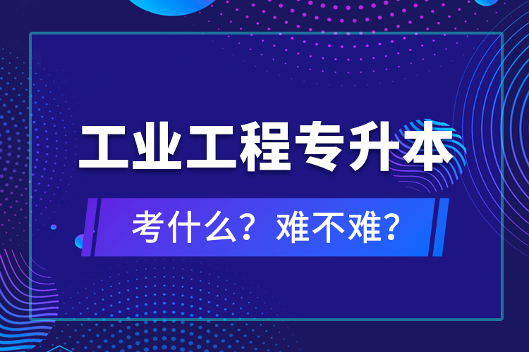 工業(yè)工程專升本考什么？難不難？