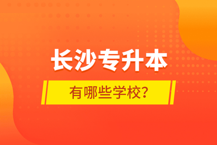 長(zhǎng)沙專升本有哪些學(xué)校？