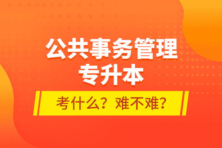 公共事務(wù)管理專升本考什么？難不難？