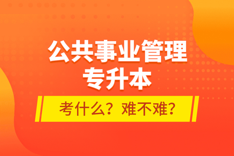 公共事業(yè)管理專升本考什么？難不難？