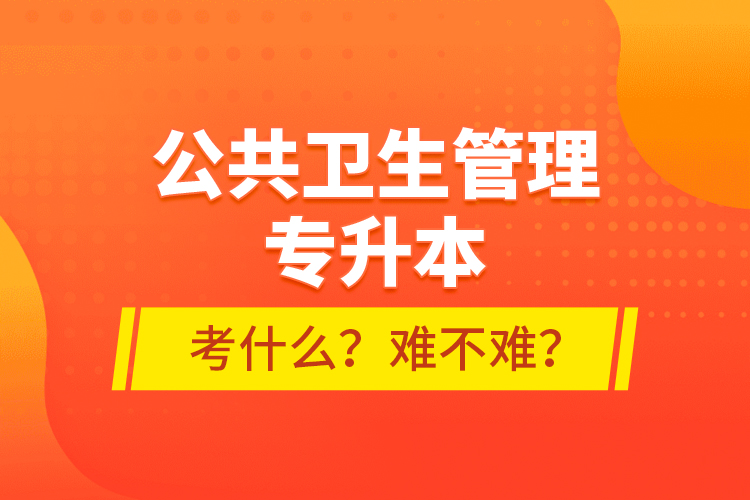 公共衛(wèi)生管理專升本考什么？難不難？