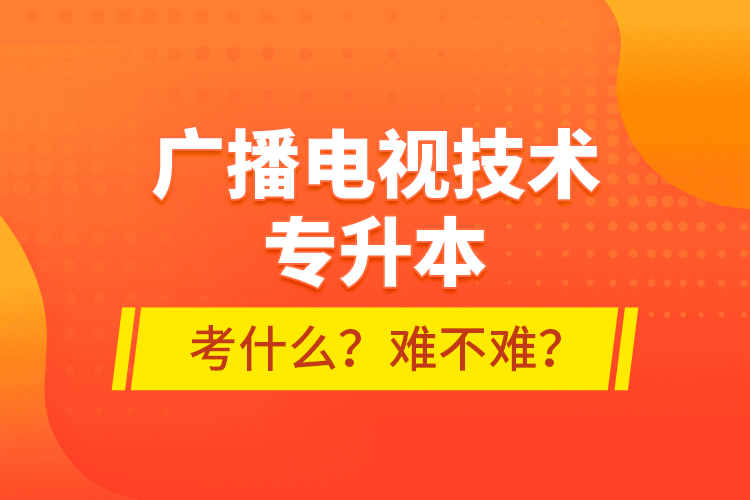 廣播電視技術(shù)專升本考什么？難不難？