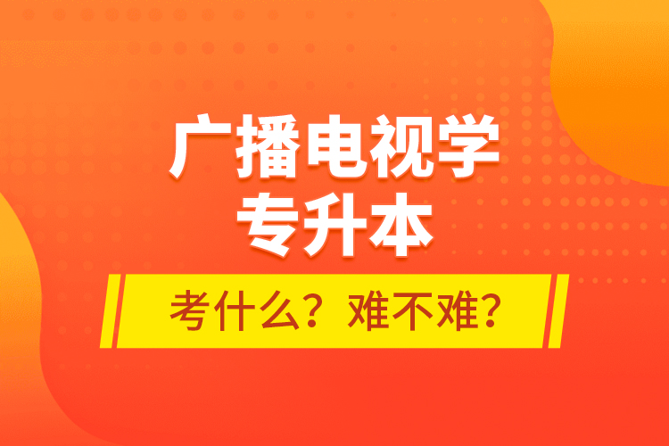 廣播電視學(xué)專升本考什么？難不難？