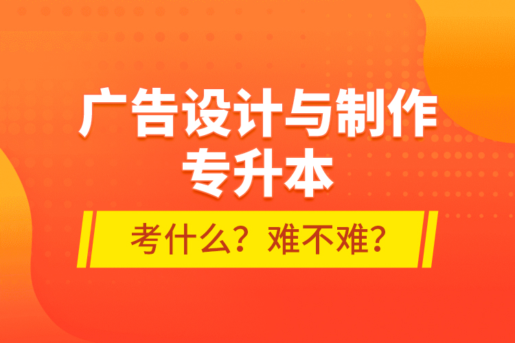 廣告設(shè)計(jì)與制作專升本考什么？難不難？