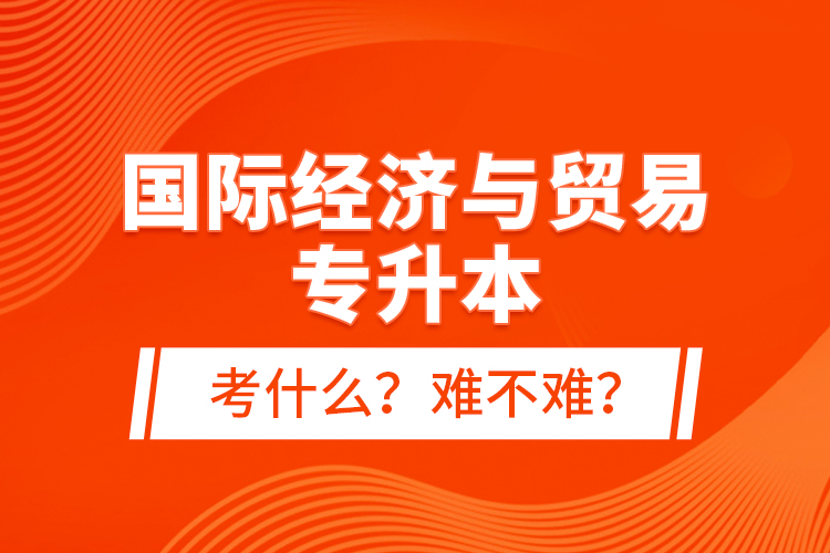 國際經(jīng)濟(jì)與貿(mào)易專升本考什么？難不難？