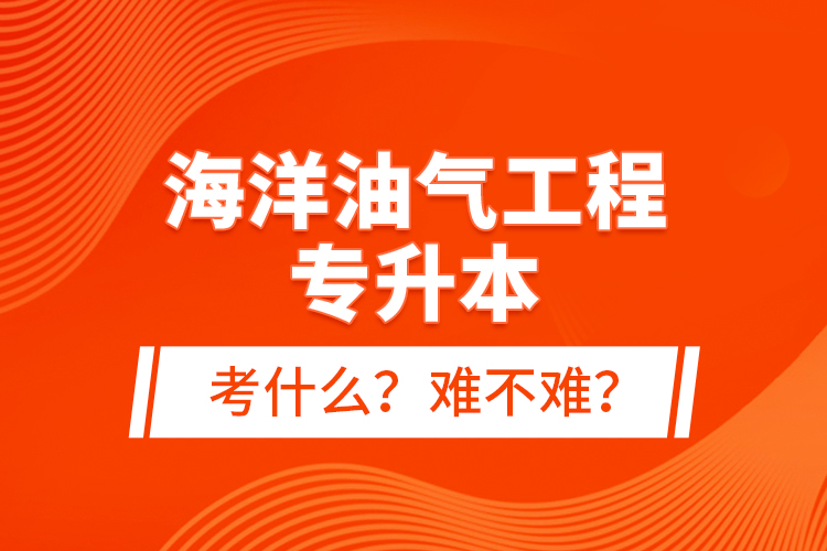 海洋油氣工程專升本考什么？難不難？