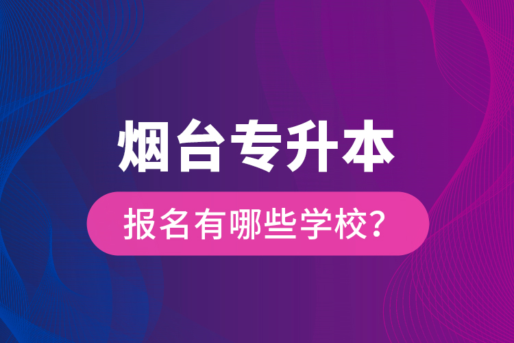 煙臺(tái)專升本報(bào)名有哪些學(xué)校？