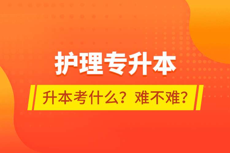 護(hù)理專升本專升本考什么？難不難？