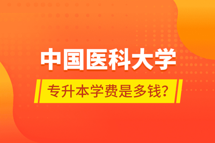 中國醫(yī)科大學(xué)專升本學(xué)費是多錢？