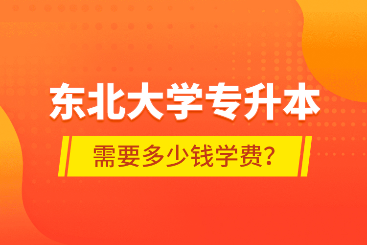 東北大學(xué)專(zhuān)升本需要多少錢(qián)學(xué)費(fèi)？