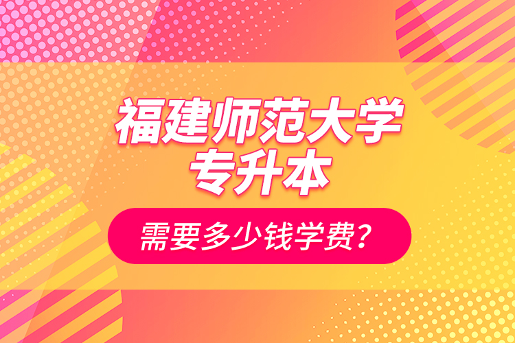 福建師范大學(xué)專升本需要多少錢學(xué)費(fèi)？